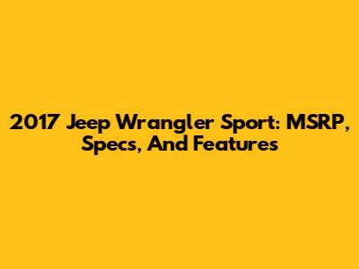 2017 Jeep Wrangler Sport: MSRP, Specs, And Features