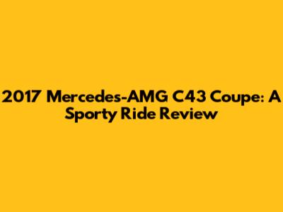 2017 Mercedes-AMG C43 Coupe: A Sporty Ride Review