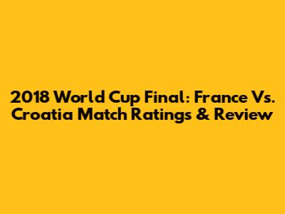 2018 World Cup Final: France Vs. Croatia Match Ratings & Review