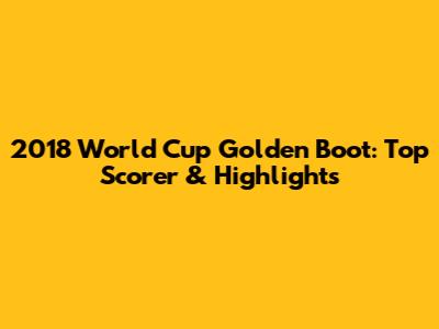 2018 World Cup Golden Boot: Top Scorer & Highlights