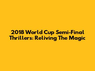 2018 World Cup Semi-Final Thrillers: Reliving The Magic
