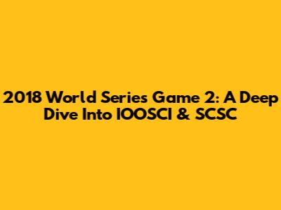 2018 World Series Game 2: A Deep Dive Into IOOSCI & SCSC