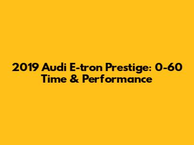 2019 Audi E-tron Prestige: 0-60 Time & Performance