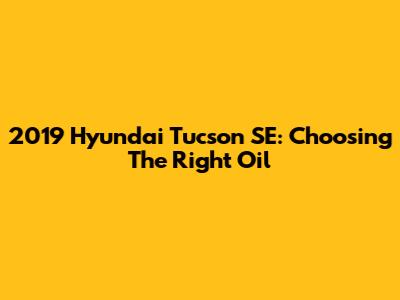 2019 Hyundai Tucson SE: Choosing The Right Oil