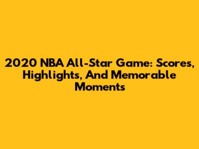 2020 NBA All-Star Game: Scores, Highlights, And Memorable Moments