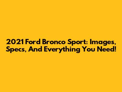 2021 Ford Bronco Sport: Images, Specs, And Everything You Need!