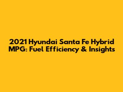 2021 Hyundai Santa Fe Hybrid MPG: Fuel Efficiency & Insights