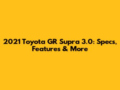 2021 Toyota GR Supra 3.0: Specs, Features & More