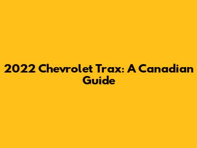 2022 Chevrolet Trax: A Canadian Guide