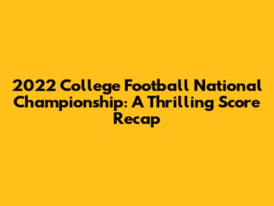 2022 College Football National Championship: A Thrilling Score Recap
