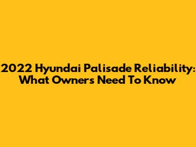 2022 Hyundai Palisade Reliability: What Owners Need To Know