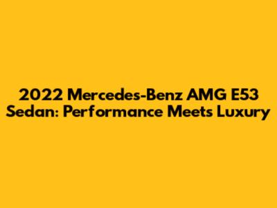 2022 Mercedes-Benz AMG E53 Sedan: Performance Meets Luxury