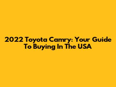 2022 Toyota Camry: Your Guide To Buying In The USA