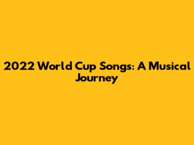 2022 World Cup Songs: A Musical Journey