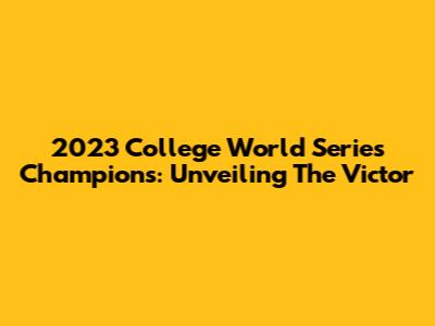 2023 College World Series Champions: Unveiling The Victor