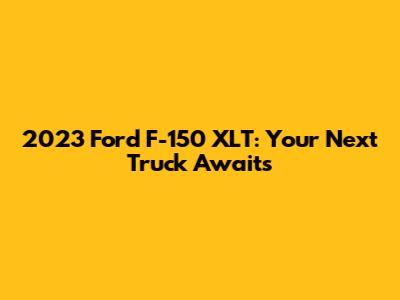 2023 Ford F-150 XLT: Your Next Truck Awaits