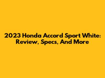 2023 Honda Accord Sport White: Review, Specs, And More