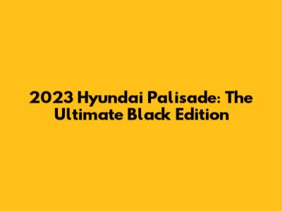 2023 Hyundai Palisade: The Ultimate Black Edition