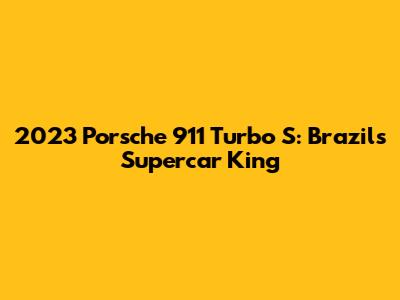 2023 Porsche 911 Turbo S: Brazil's Supercar King