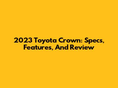 2023 Toyota Crown: Specs, Features, And Review