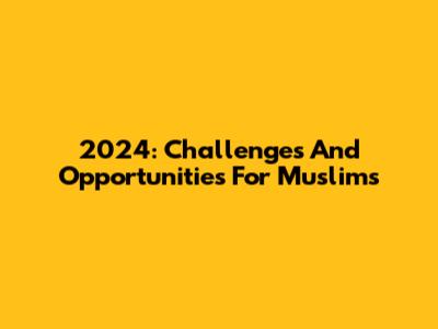 2024: Challenges And Opportunities For Muslims