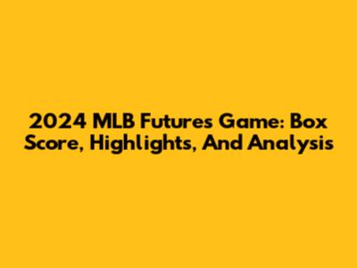 2024 MLB Futures Game: Box Score, Highlights, And Analysis