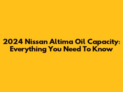 2024 Nissan Altima Oil Capacity: Everything You Need To Know