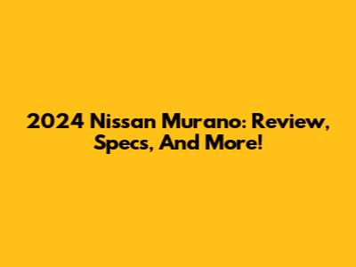 2024 Nissan Murano: Review, Specs, And More!