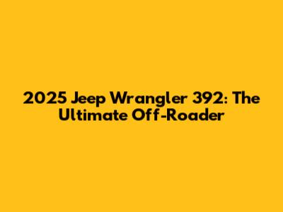 2025 Jeep Wrangler 392: The Ultimate Off-Roader