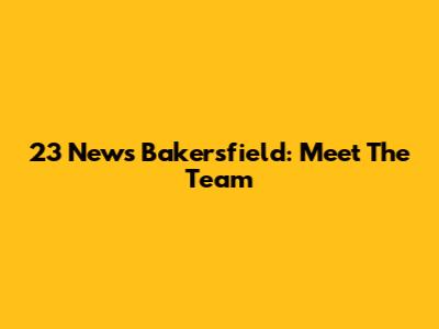 23 News Bakersfield: Meet The Team