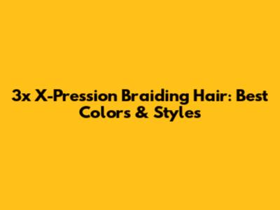 3x X-Pression Braiding Hair: Best Colors & Styles