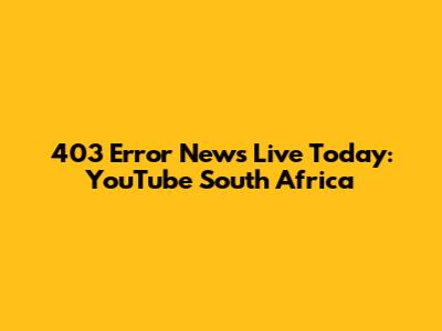 403 Error News Live Today: YouTube South Africa