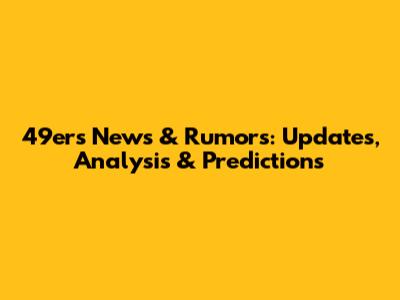 49ers News & Rumors: Updates, Analysis & Predictions