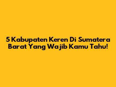 5 Kabupaten Keren Di Sumatera Barat Yang Wajib Kamu Tahu!