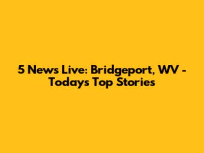 5 News Live: Bridgeport, WV - Today's Top Stories