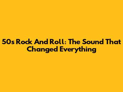 50s Rock And Roll: The Sound That Changed Everything
