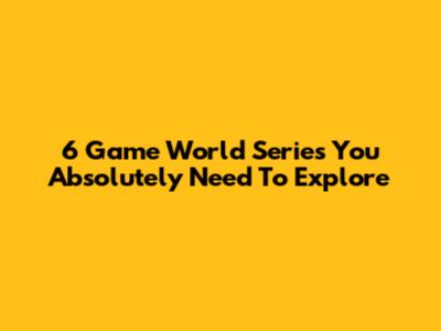 6 Game World Series You Absolutely Need To Explore