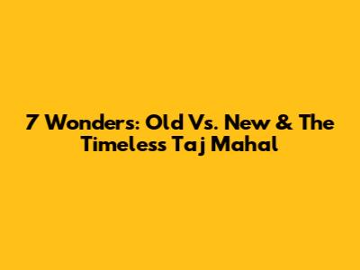 7 Wonders: Old Vs. New & The Timeless Taj Mahal