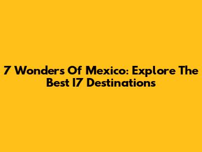 7 Wonders Of Mexico: Explore The Best I7 Destinations