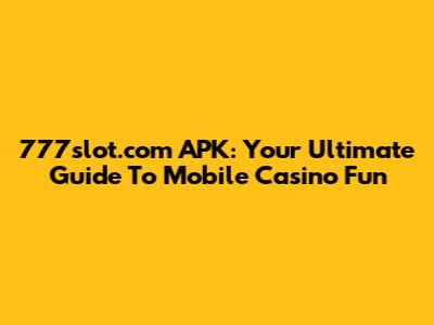 777slot.com APK: Your Ultimate Guide To Mobile Casino Fun