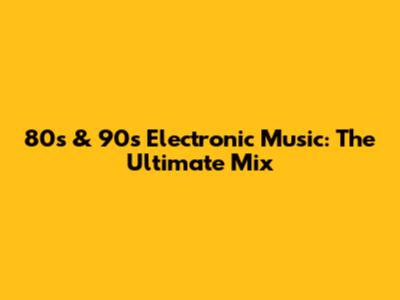 80s & 90s Electronic Music: The Ultimate Mix