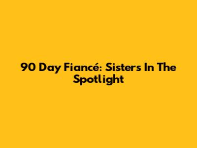 90 Day Fiancé: Sisters In The Spotlight