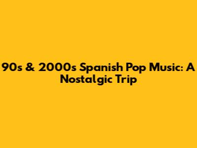 90s & 2000s Spanish Pop Music: A Nostalgic Trip
