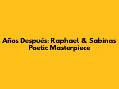 Años Después: Raphael & Sabina's Poetic Masterpiece