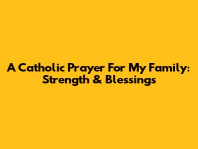 A Catholic Prayer For My Family: Strength & Blessings