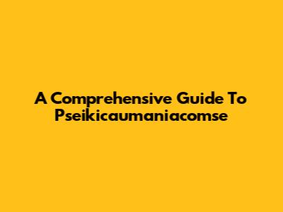 A Comprehensive Guide To Pseikicaumaniacomse