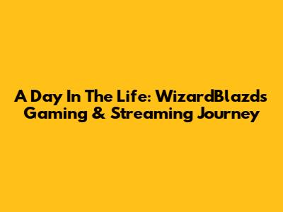 A Day In The Life: WizardBlazd's Gaming & Streaming Journey