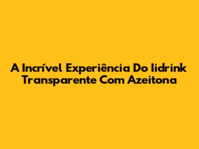 A Incrível Experiência Do Iidrink Transparente Com Azeitona