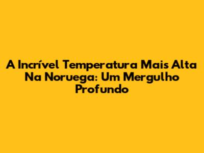 A Incrível Temperatura Mais Alta Na Noruega: Um Mergulho Profundo