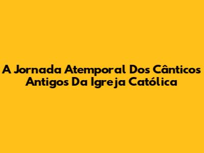 A Jornada Atemporal Dos Cânticos Antigos Da Igreja Católica